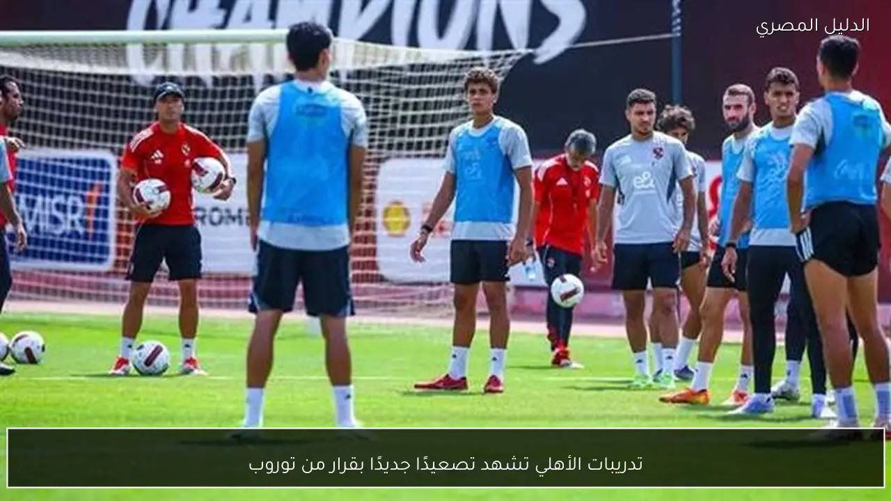 تدريبات الأهلي تشهد تصعيدًا جديدًا بقرار من توروب
