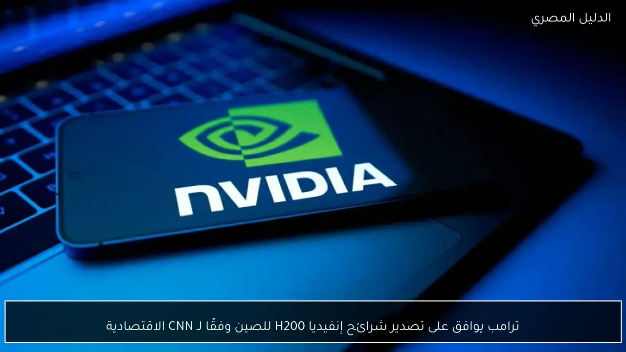 ترامب يوافق على تصدير شرائح إنفيديا H200 للصين وفقًا لـ CNN الاقتصادية