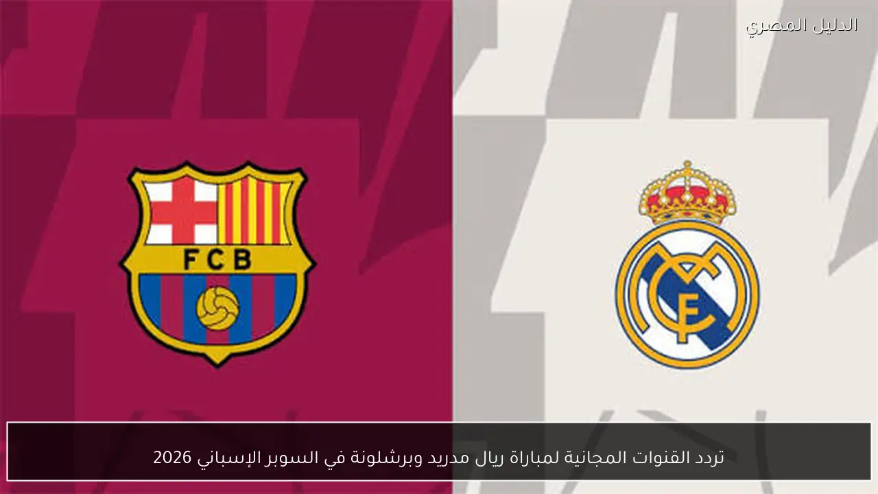 تردد القنوات المجانية لمباراة ريال مدريد وبرشلونة في السوبر الإسباني 2026