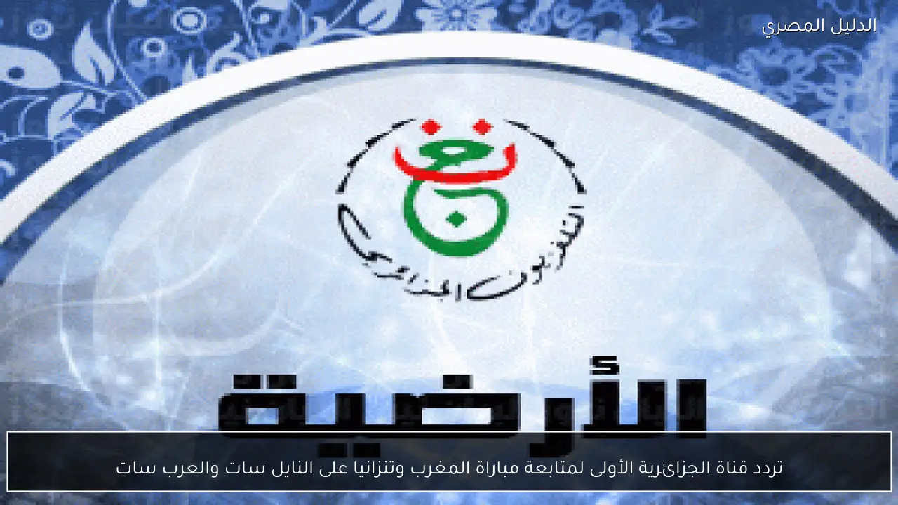 تردد قناة الجزائرية الأولى لمتابعة مباراة المغرب وتنزانيا على النايل سات والعرب سات