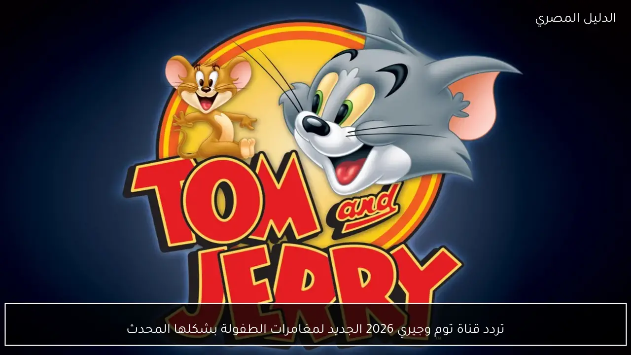 تردد قناة توم وجيري 2026 الجديد لمغامرات الطفولة بشكلها المحدث
