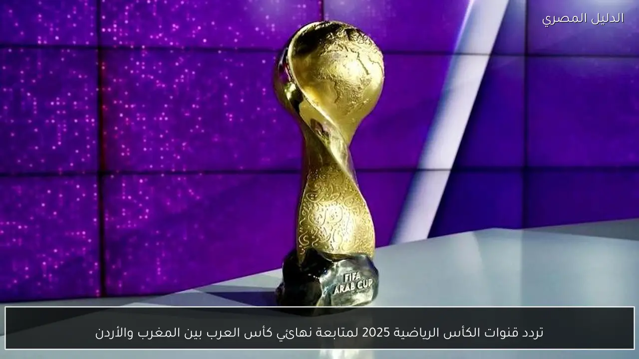 تردد قنوات الكأس الرياضية 2025 لمتابعة نهائي كأس العرب بين المغرب والأردن