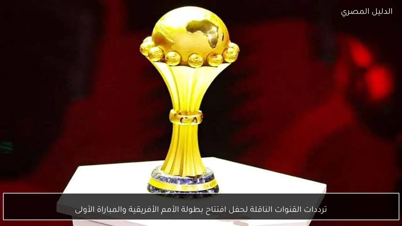 ترددات القنوات الناقلة لحفل افتتاح بطولة الأمم الأفريقية والمباراة الأولى