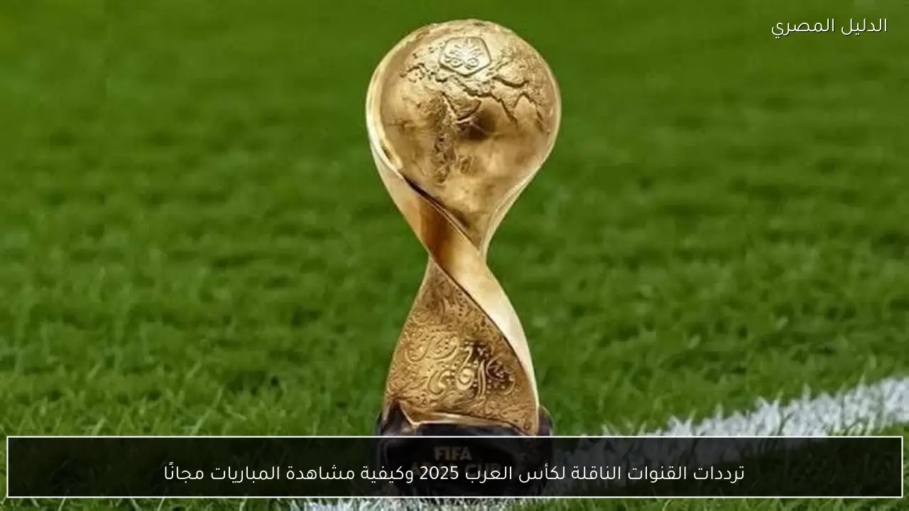 ترددات القنوات الناقلة لكأس العرب 2025 وكيفية مشاهدة المباريات مجانًا