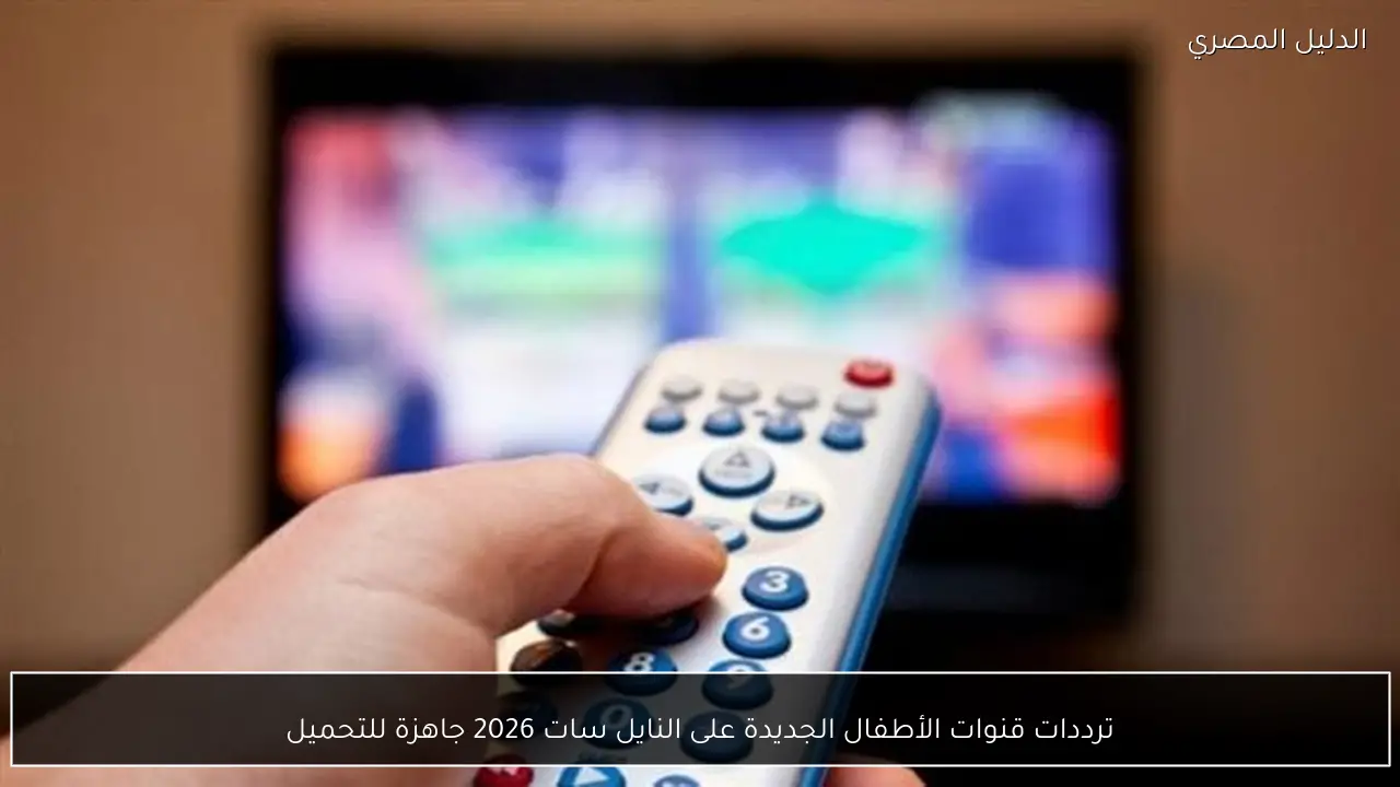 ترددات قنوات الأطفال الجديدة على النايل سات 2026 جاهزة للتحميل