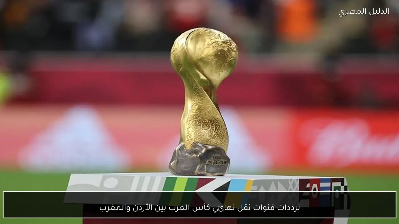 ترددات قنوات نقل نهائي كأس العرب بين الأردن والمغرب