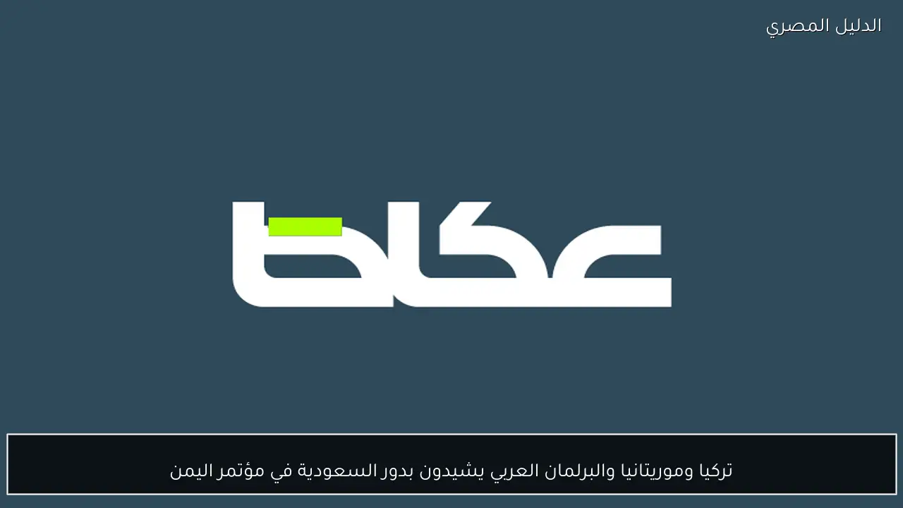 تركيا وموريتانيا والبرلمان العربي يشيدون بدور السعودية في مؤتمر اليمن