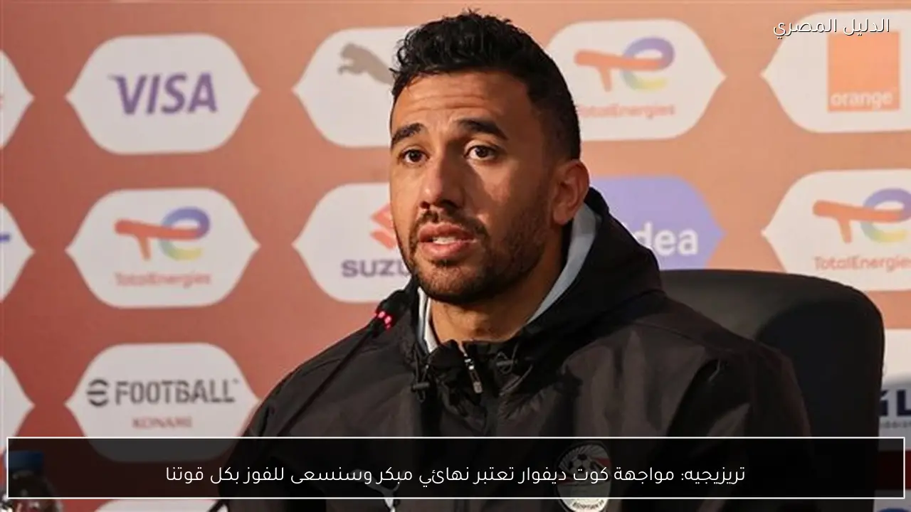 تريزيجيه: مواجهة كوت ديفوار تعتبر نهائي مبكر وسنسعى للفوز بكل قوتنا