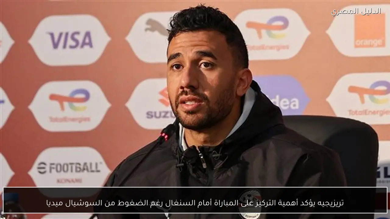 تريزيجيه يؤكد أهمية التركيز على المباراة أمام السنغال رغم الضغوط من السوشيال ميديا