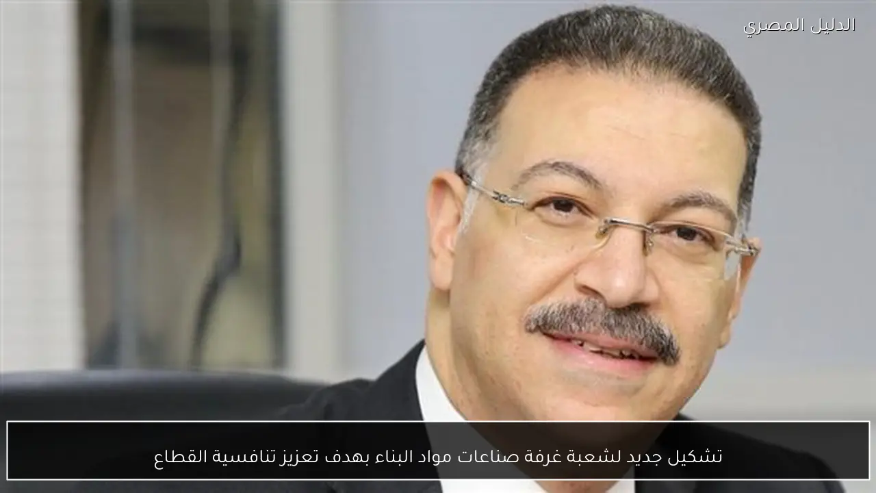 تشكيل جديد لشعبة غرفة صناعات مواد البناء بهدف تعزيز تنافسية القطاع