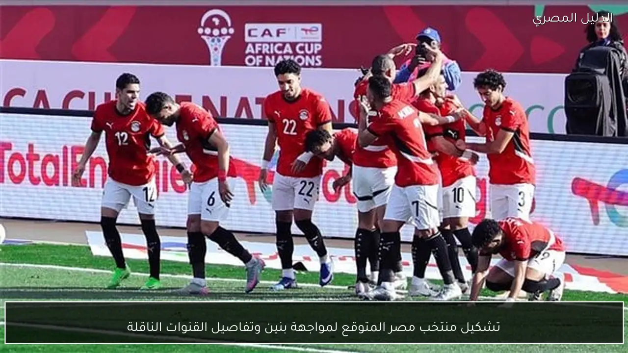 تشكيل منتخب مصر المتوقع لمواجهة بنين وتفاصيل القنوات الناقلة