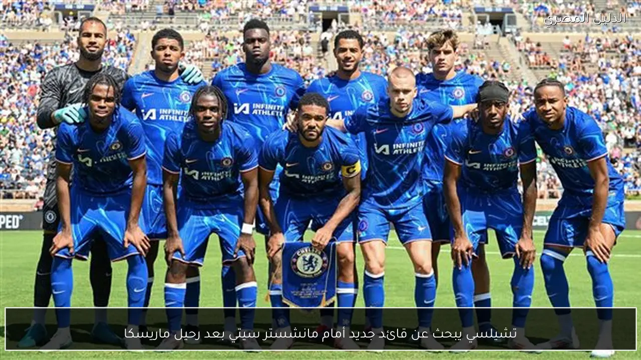 تشيلسي يبحث عن قائد جديد أمام مانشستر سيتي بعد رحيل ماريسكا