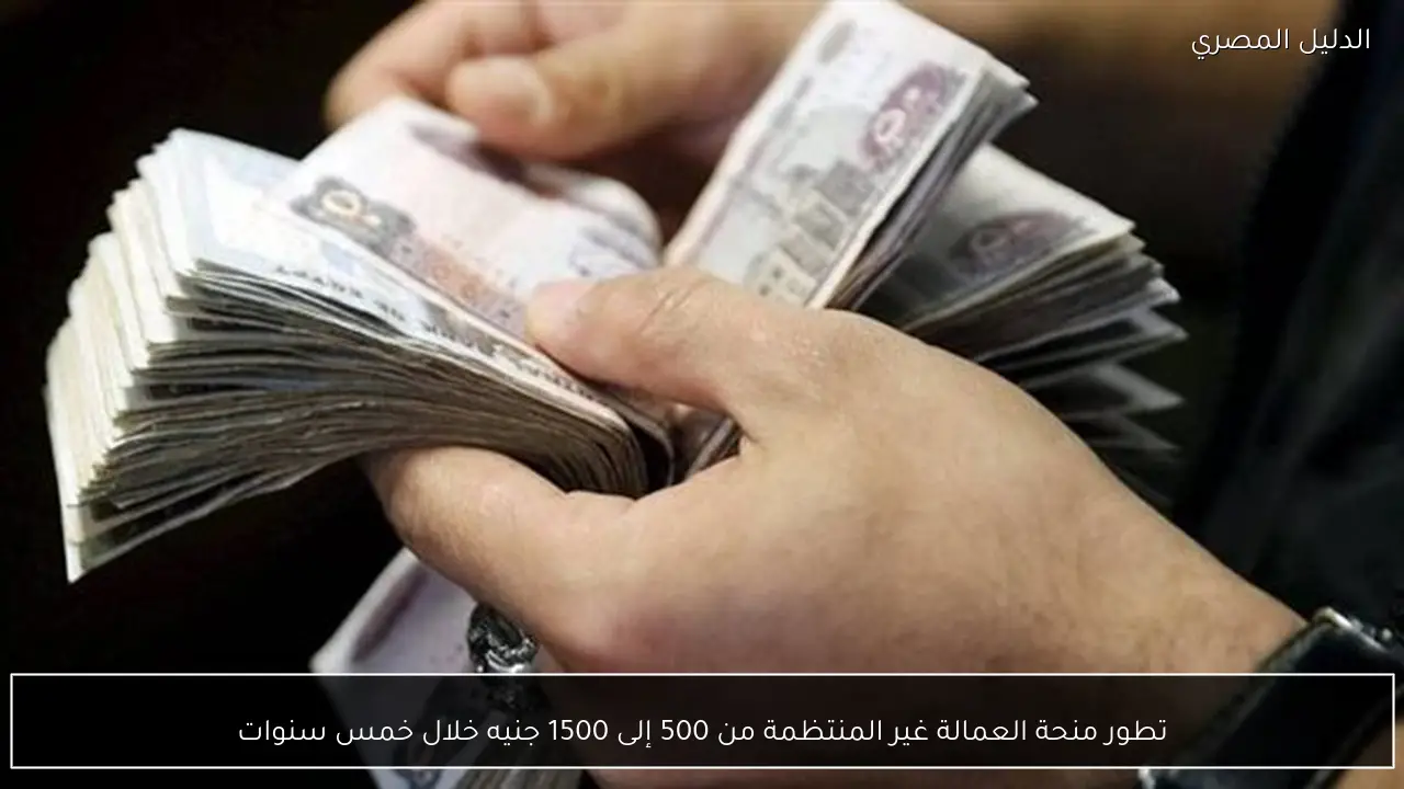 تطور منحة العمالة غير المنتظمة من 500 إلى 1500 جنيه خلال خمس سنوات