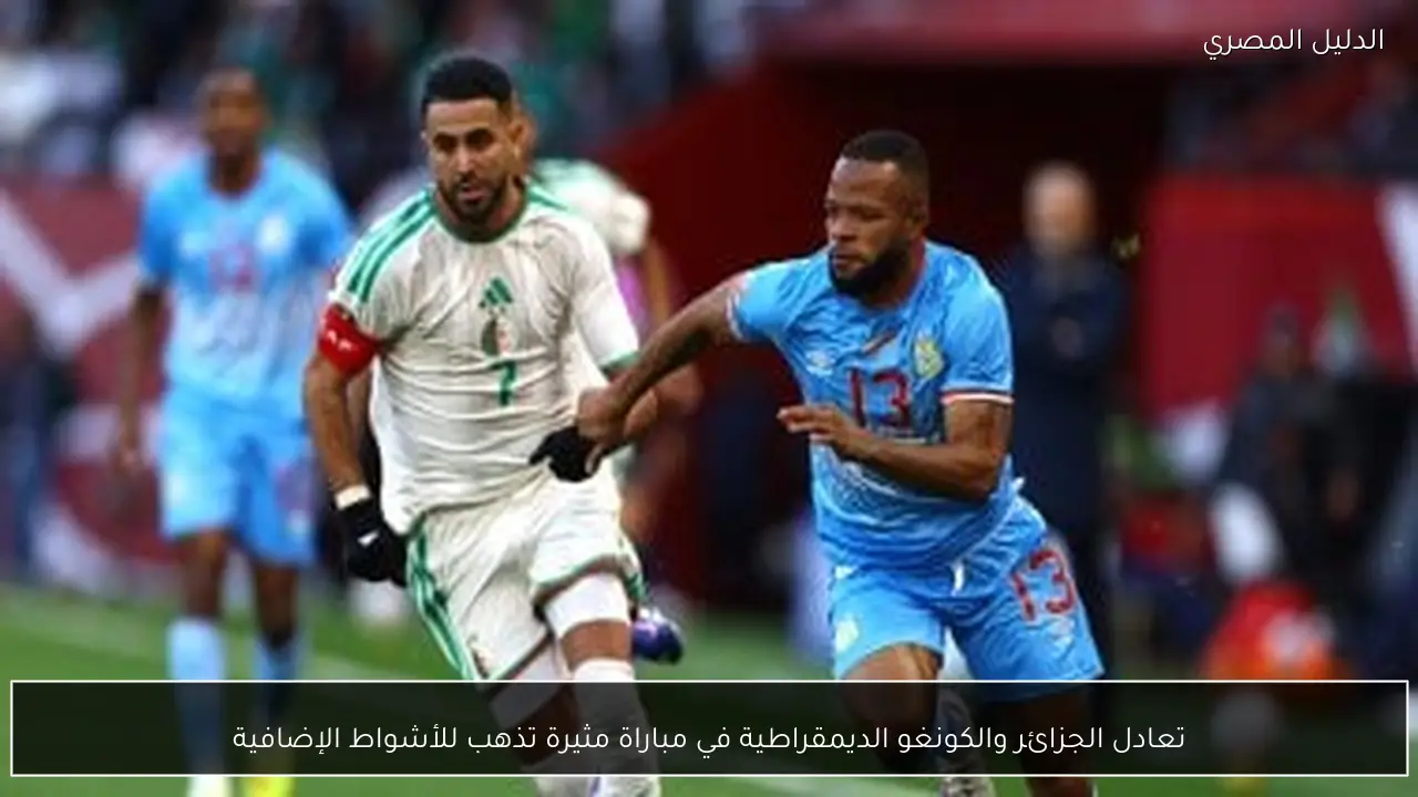 تعادل الجزائر والكونغو الديمقراطية في مباراة مثيرة تذهب للأشواط الإضافية