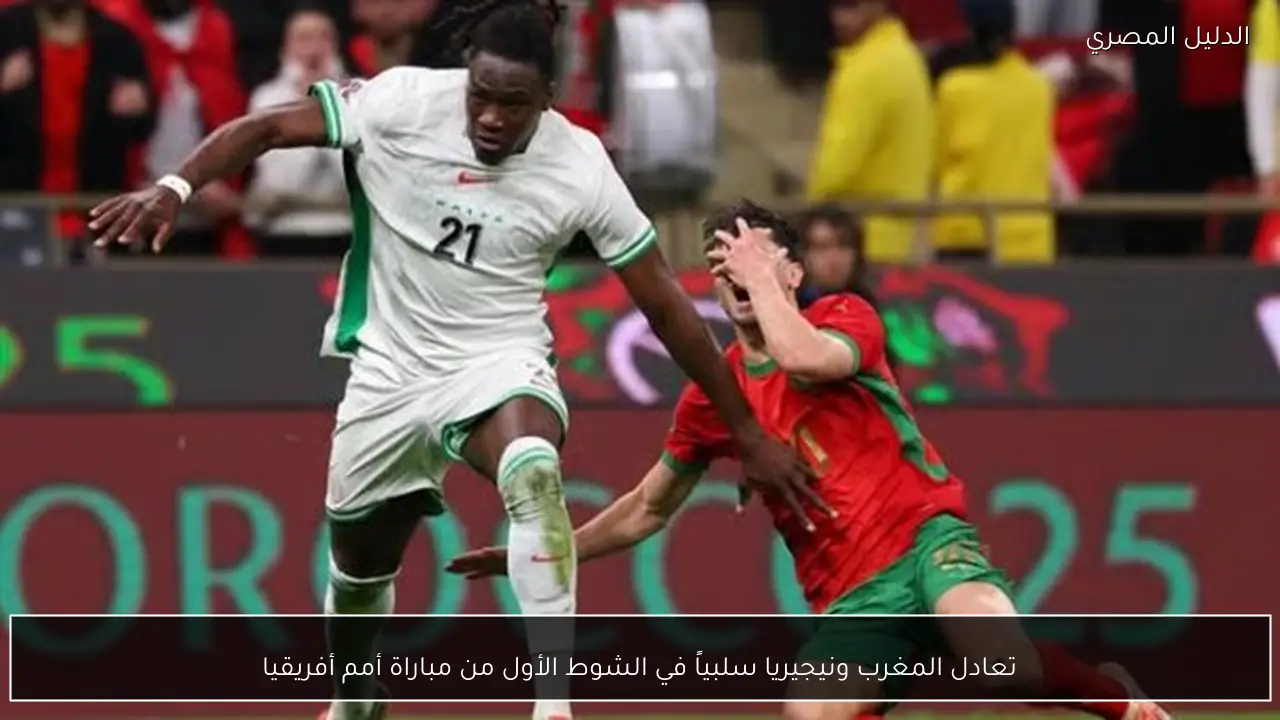 تعادل المغرب ونيجيريا سلبياً في الشوط الأول من مباراة أمم أفريقيا