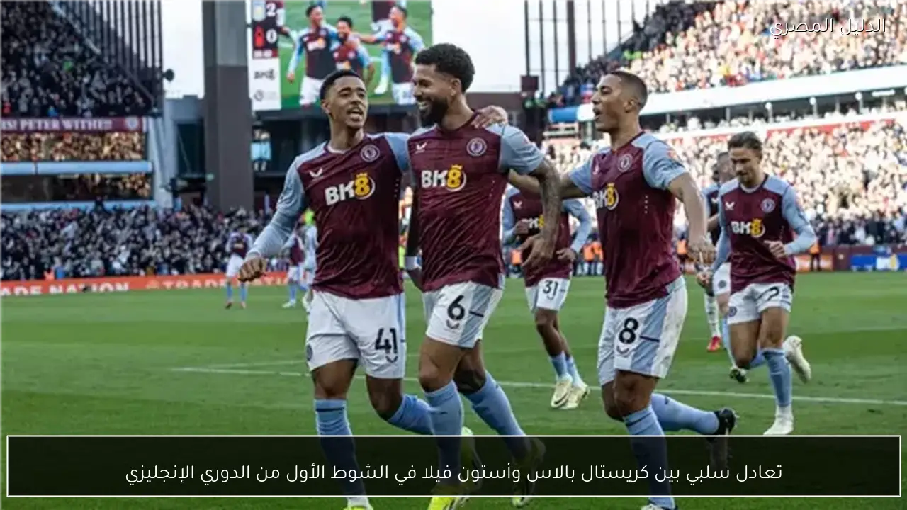 تعادل سلبي بين كريستال بالاس وأستون فيلا في الشوط الأول من الدوري الإنجليزي