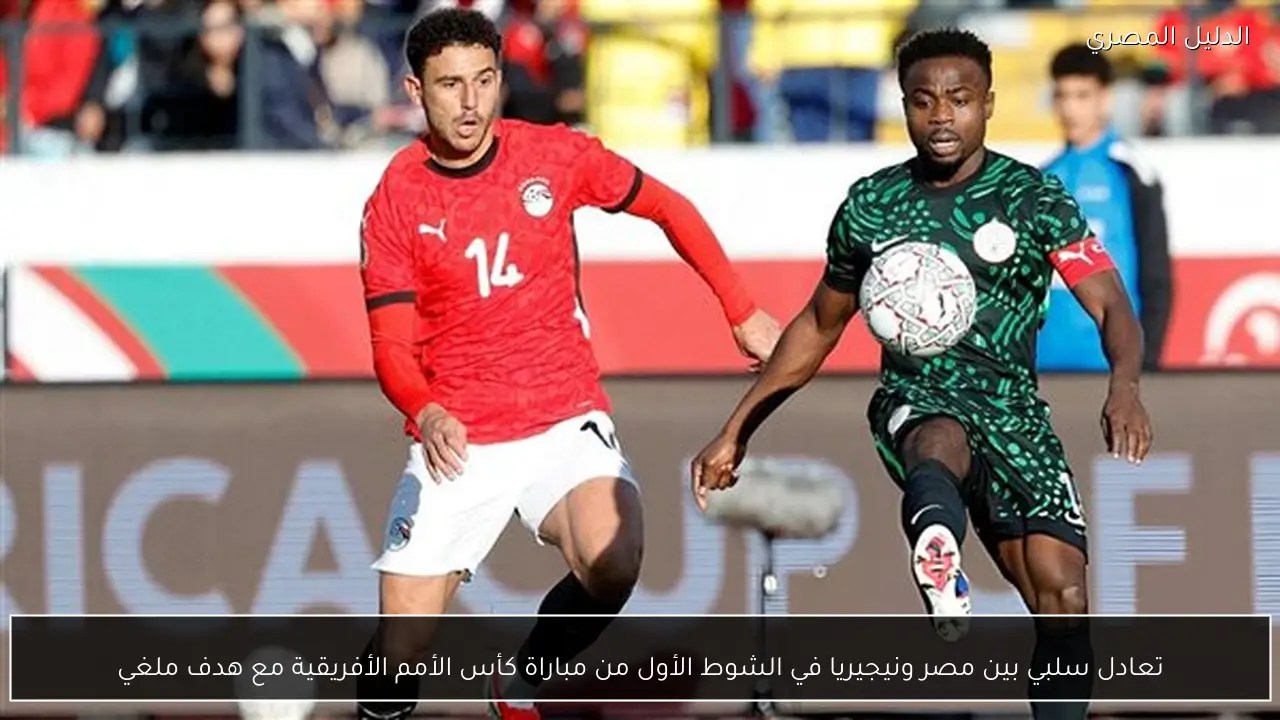تعادل سلبي بين مصر ونيجيريا في الشوط الأول من مباراة كأس الأمم الأفريقية مع هدف ملغي