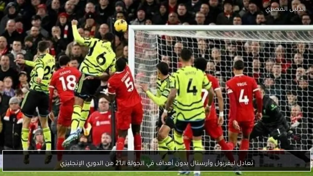 تعادل ليفربول وآرسنال بدون أهداف في الجولة الـ21 من الدوري الإنجليزي