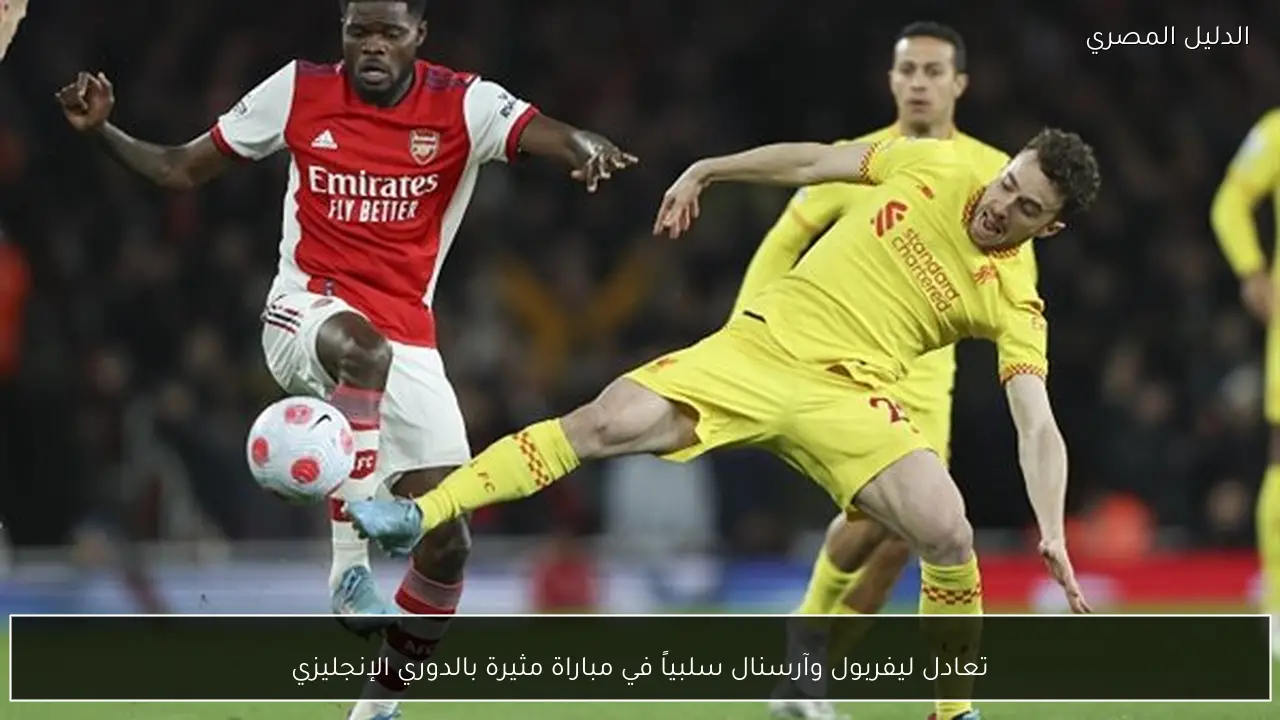 تعادل ليفربول وآرسنال سلبياً في مباراة مثيرة بالدوري الإنجليزي