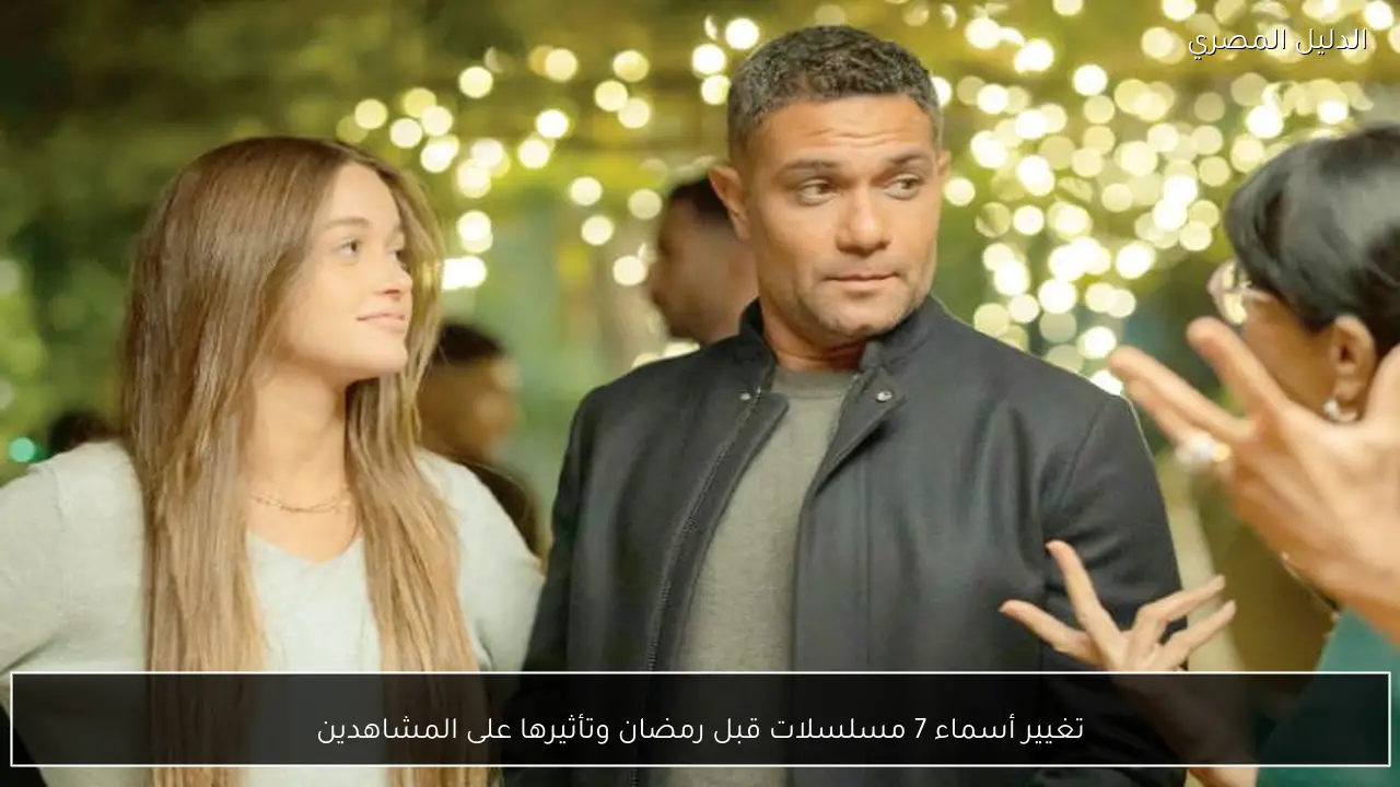 تغيير أسماء 7 مسلسلات قبل رمضان وتأثيرها على المشاهدين