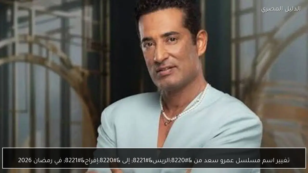 تغيير اسم مسلسل عمرو سعد من “الريس” إلى “إفراج” في رمضان 2026