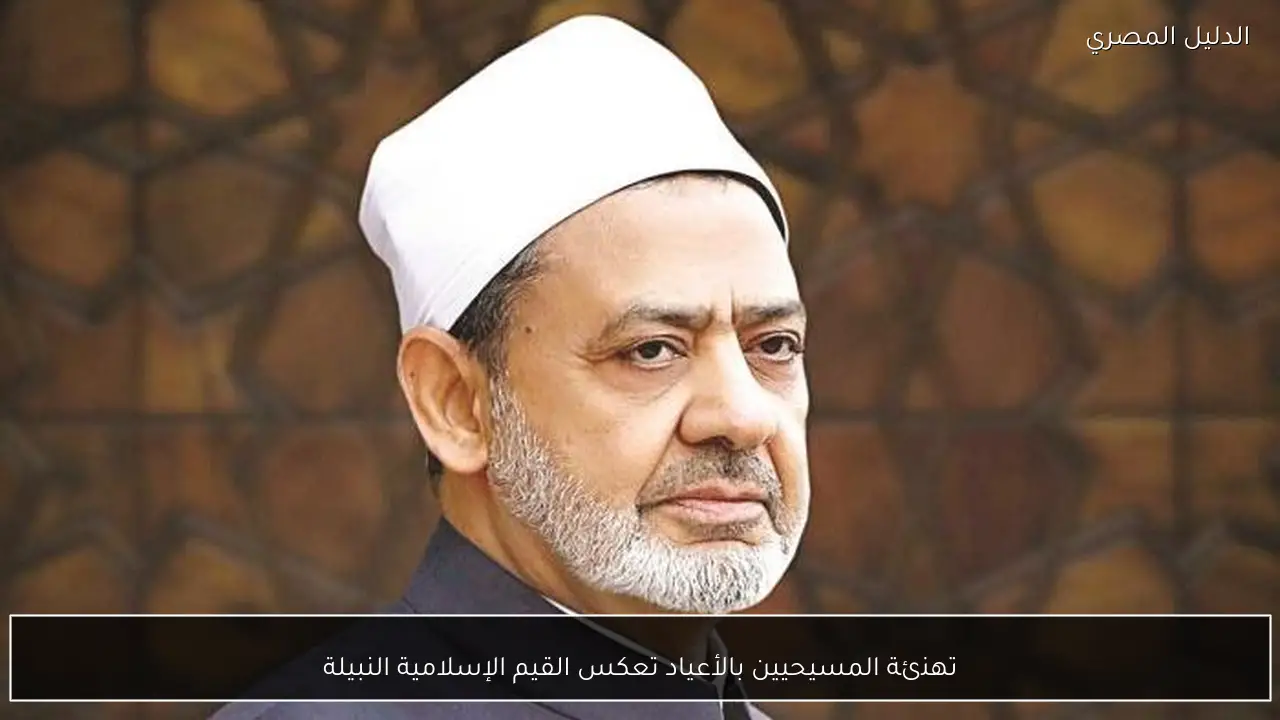 تهنئة المسيحيين بالأعياد تعكس القيم الإسلامية النبيلة