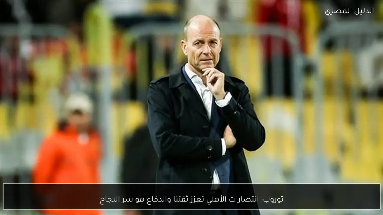 توروب: انتصارات الأهلي تعزز ثقتنا والدفاع هو سر النجاح