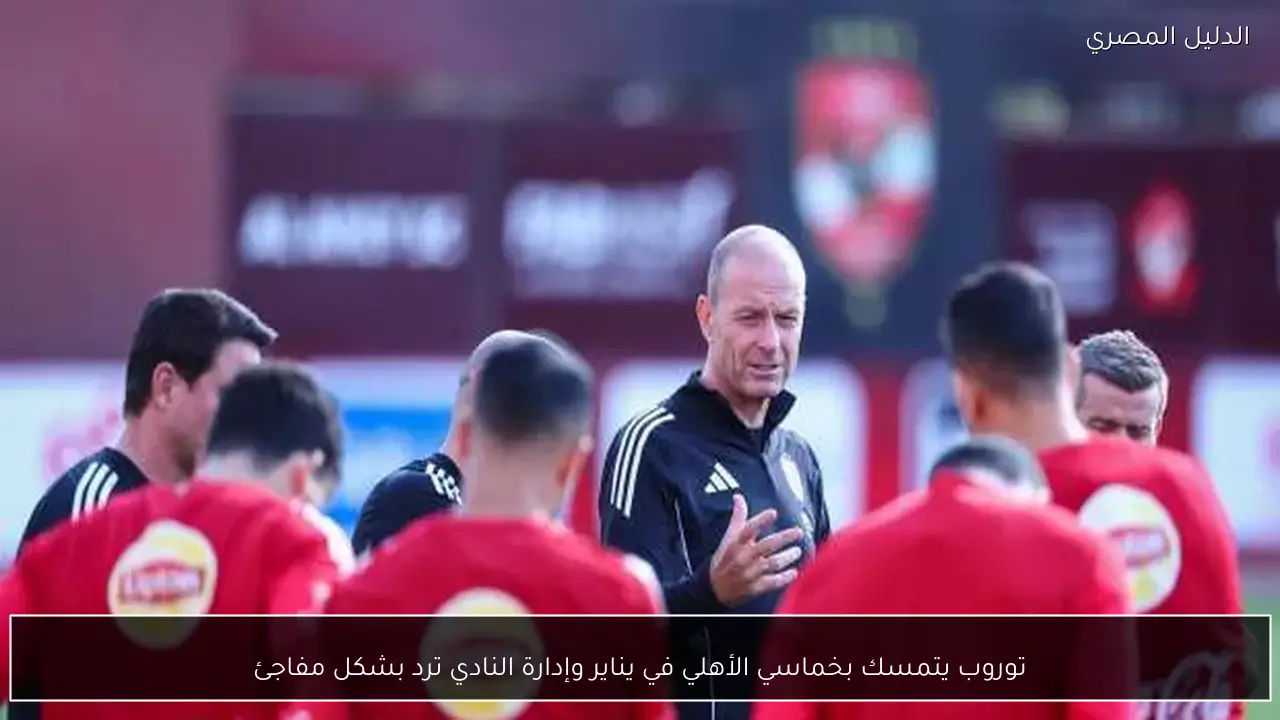 توروب يتمسك بخماسي الأهلي في يناير وإدارة النادي ترد بشكل مفاجئ