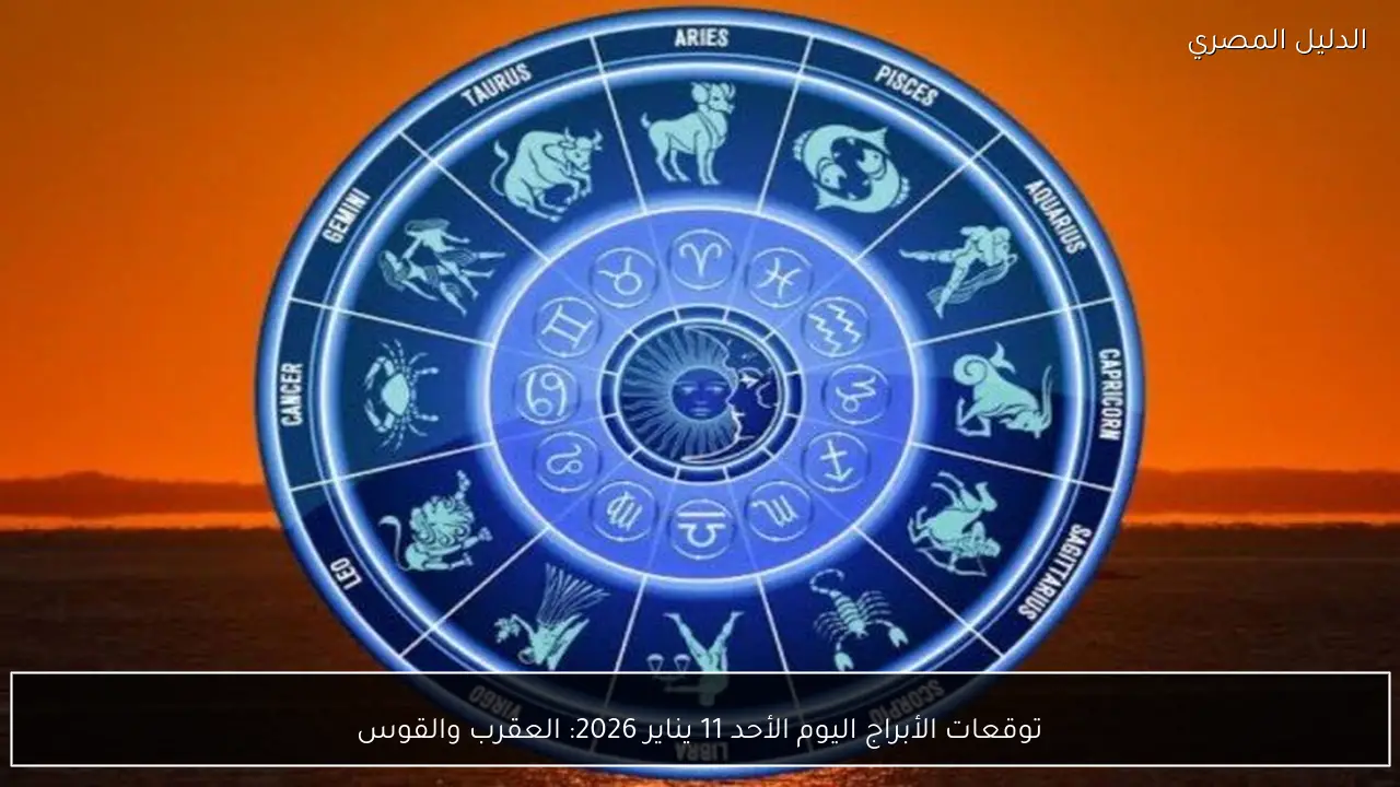 توقعات الأبراج اليوم الأحد 11 يناير 2026: العقرب والقوس