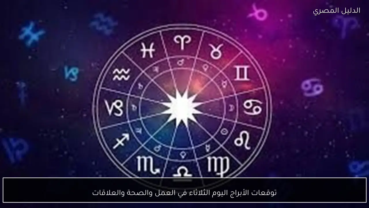 توقعات الأبراج اليوم الثلاثاء في العمل والصحة والعلاقات