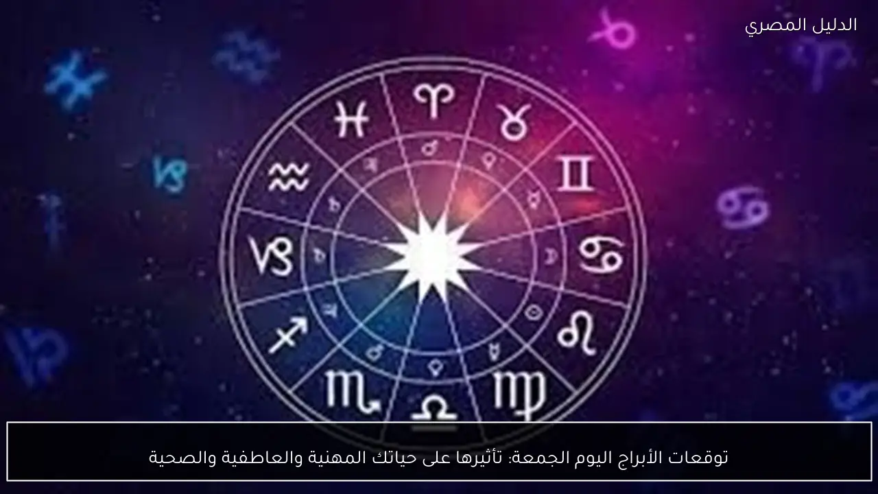 توقعات الأبراج اليوم الجمعة: تأثيرها على حياتك المهنية والعاطفية والصحية