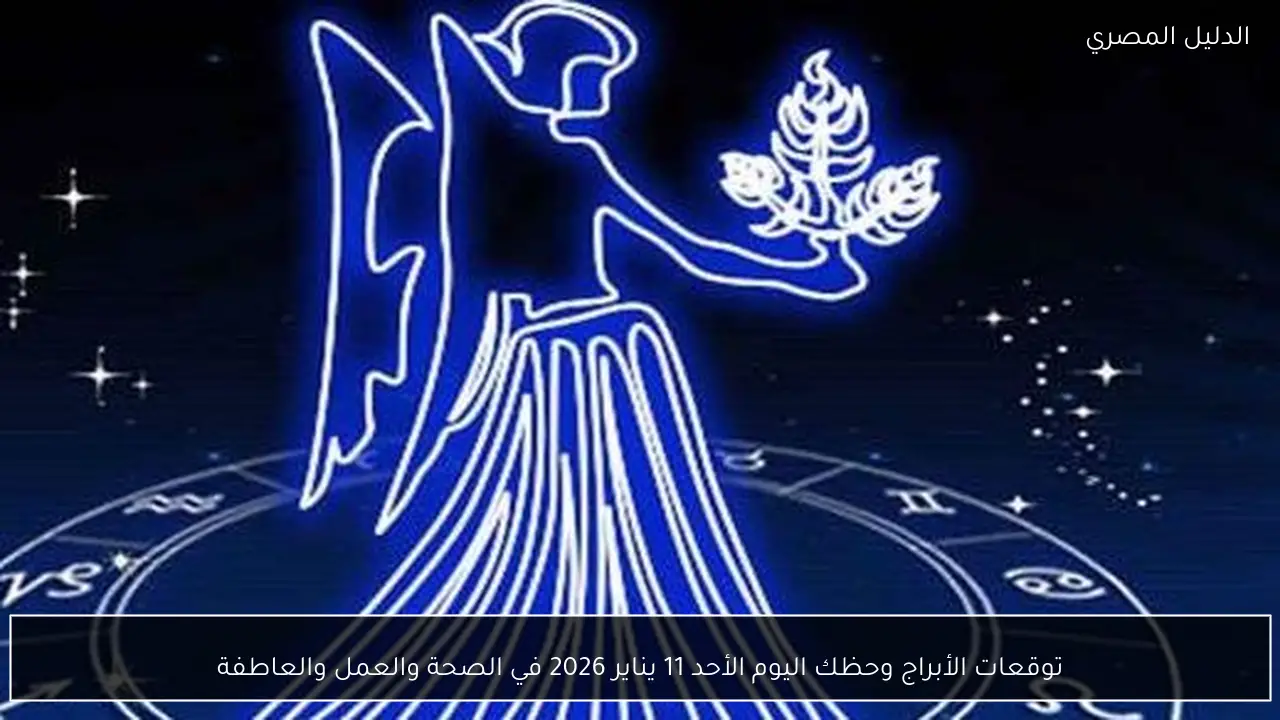 توقعات الأبراج وحظك اليوم الأحد 11 يناير 2026 في الصحة والعمل والعاطفة