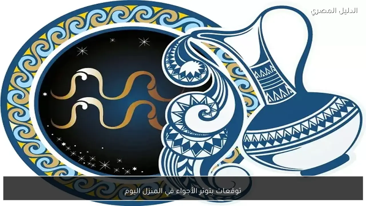 توقعات بتوتر الأجواء في المنزل اليوم