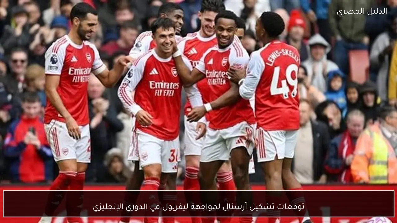 توقعات تشكيل آرسنال لمواجهة ليفربول في الدوري الإنجليزي