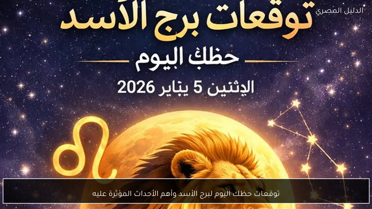 توقعات حظك اليوم لبرج الأسد وأهم الأحداث المؤثرة عليه