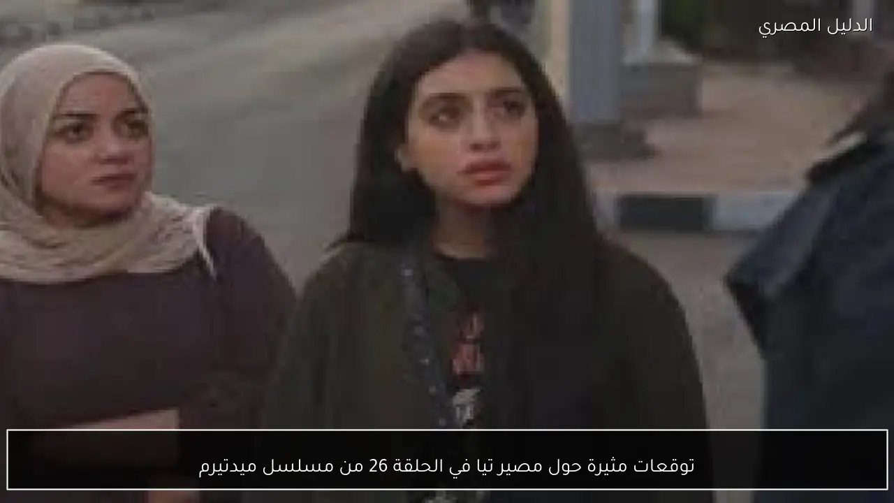 توقعات مثيرة حول مصير تيا في الحلقة 26 من مسلسل ميدتيرم