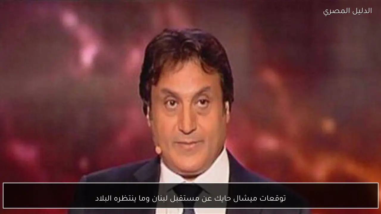 توقعات ميشال حايك عن مستقبل لبنان وما ينتظره البلاد