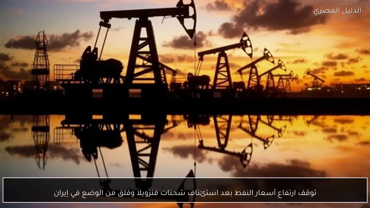 توقف ارتفاع أسعار النفط بعد استئناف شحنات فنزويلا وقلق من الوضع في إيران