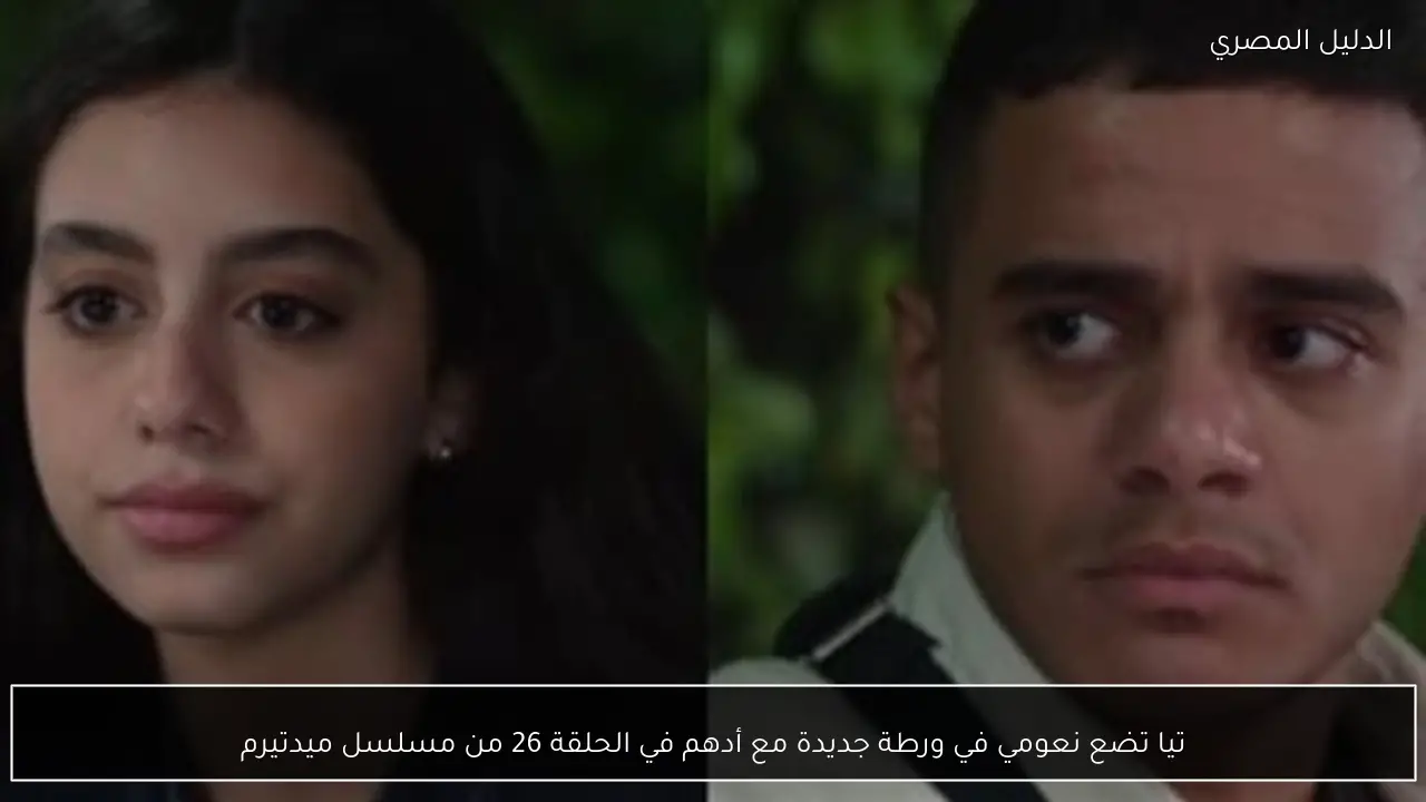 تيا تضع نعومي في ورطة جديدة مع أدهم في الحلقة 26 من مسلسل ميدتيرم