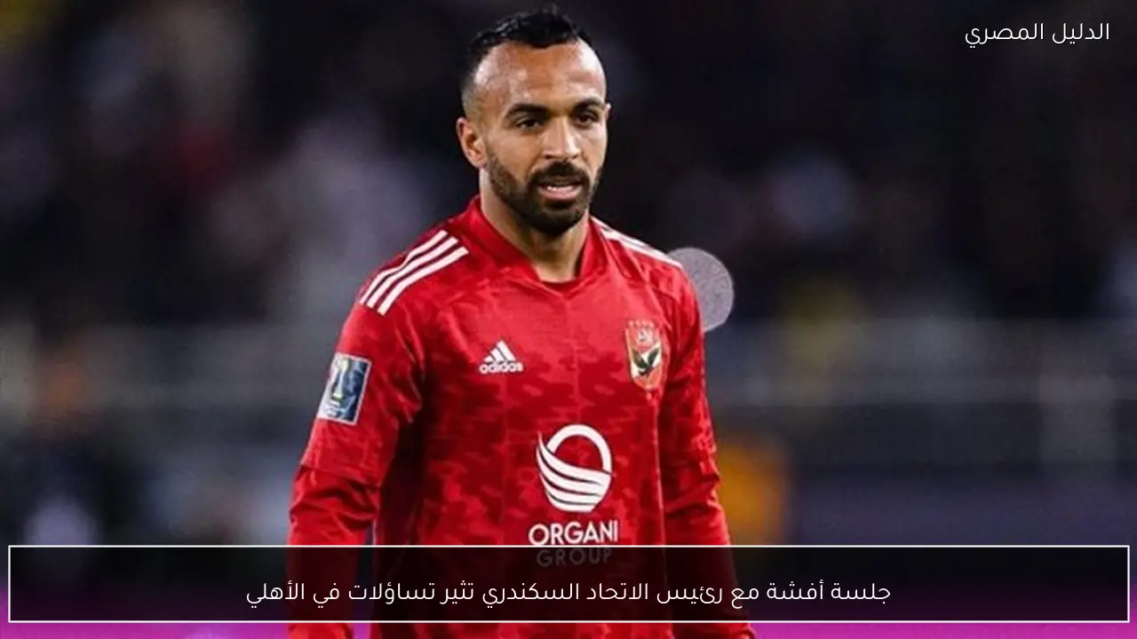 جلسة أفشة مع رئيس الاتحاد السكندري تثير تساؤلات في الأهلي