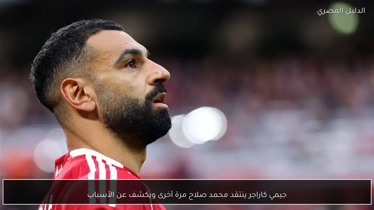 جيمي كاراجر ينتقد محمد صلاح مرة أخرى ويكشف عن الأسباب
