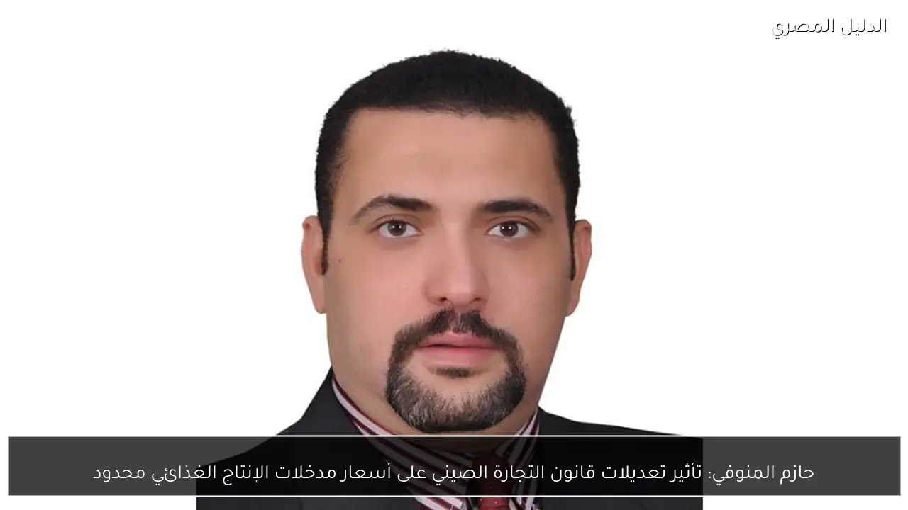 حازم المنوفي: تأثير تعديلات قانون التجارة الصيني على أسعار مدخلات الإنتاج الغذائي محدود