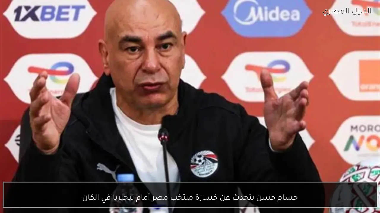 حسام حسن يتحدث عن خسارة منتخب مصر أمام نيجيريا في الكان
