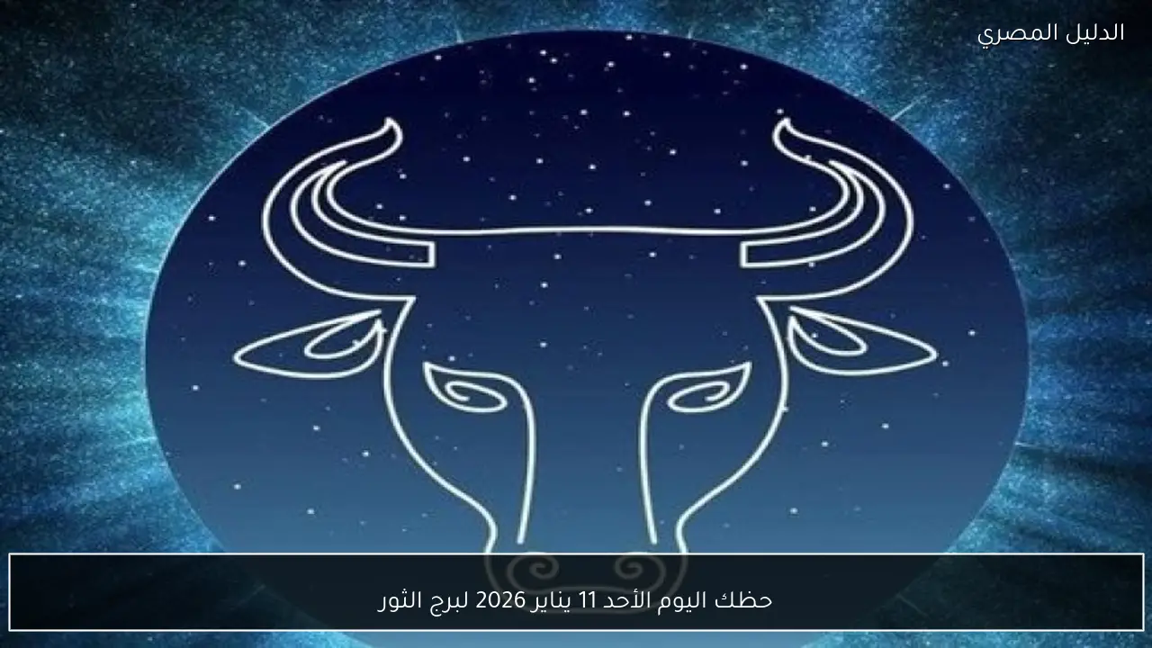 حظك اليوم الأحد 11 يناير 2026 لبرج الثور