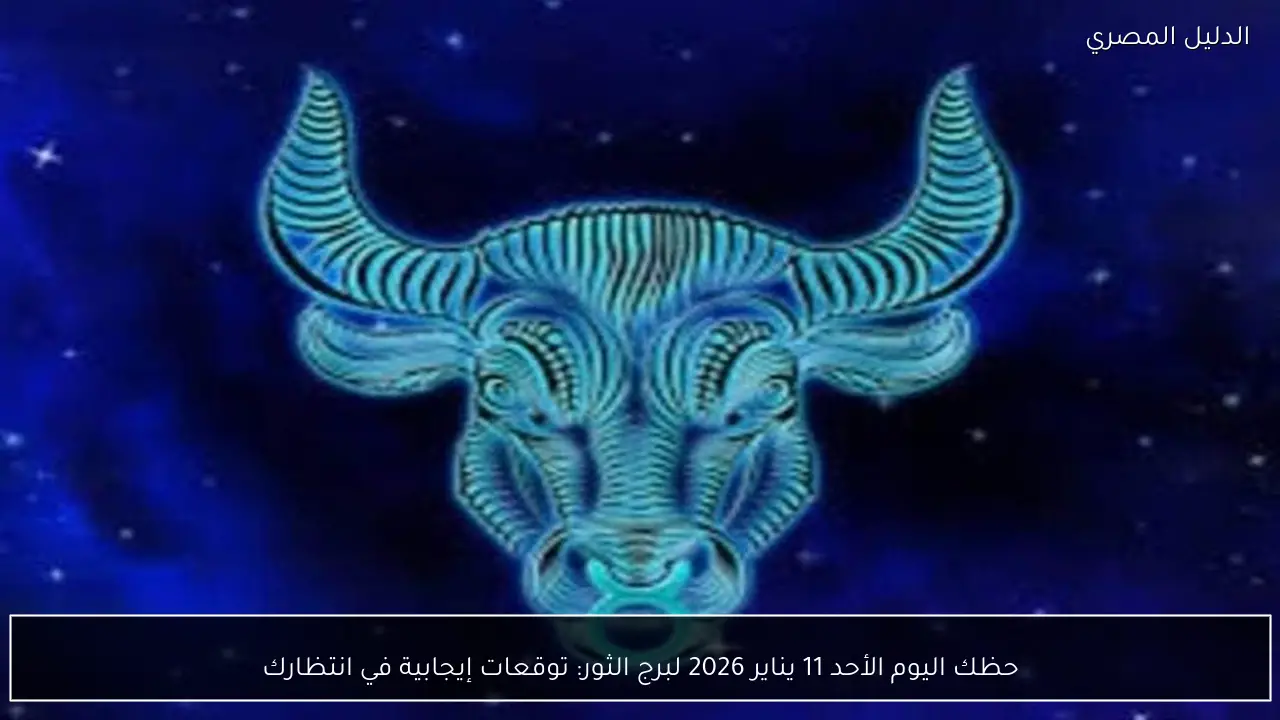 حظك اليوم الأحد 11 يناير 2026 لبرج الثور: توقعات إيجابية في انتظارك