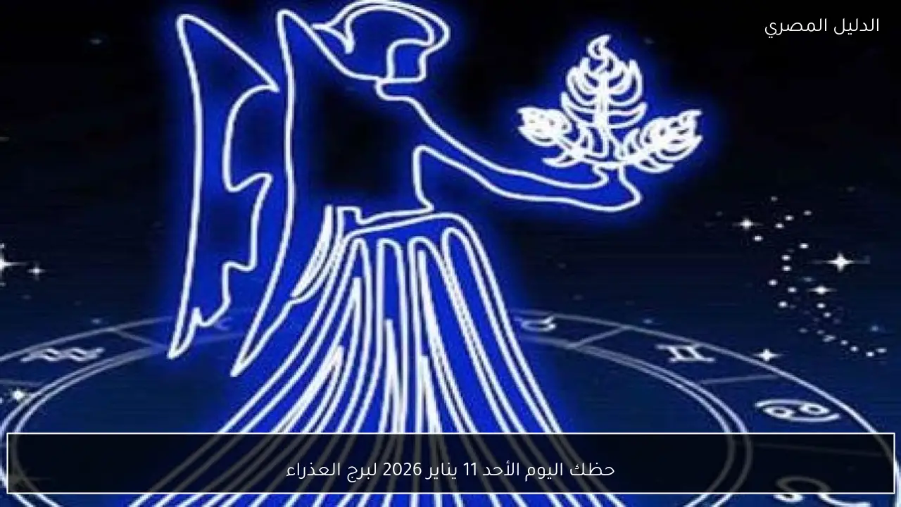 حظك اليوم الأحد 11 يناير 2026 لبرج العذراء
