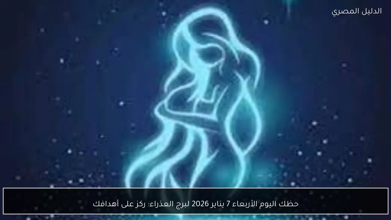 حظك اليوم الأربعاء 7 يناير 2026 لبرج العذراء: ركز على أهدافك