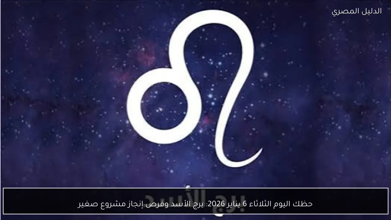 حظك اليوم الثلاثاء 6 يناير 2026: برج الأسد وفرص إنجاز مشروع صغير