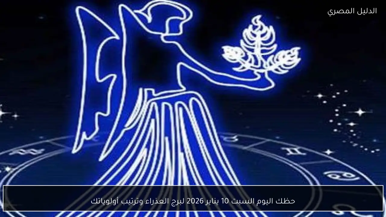 حظك اليوم السبت 10 يناير 2026 لبرج العذراء وترتيب أولوياتك