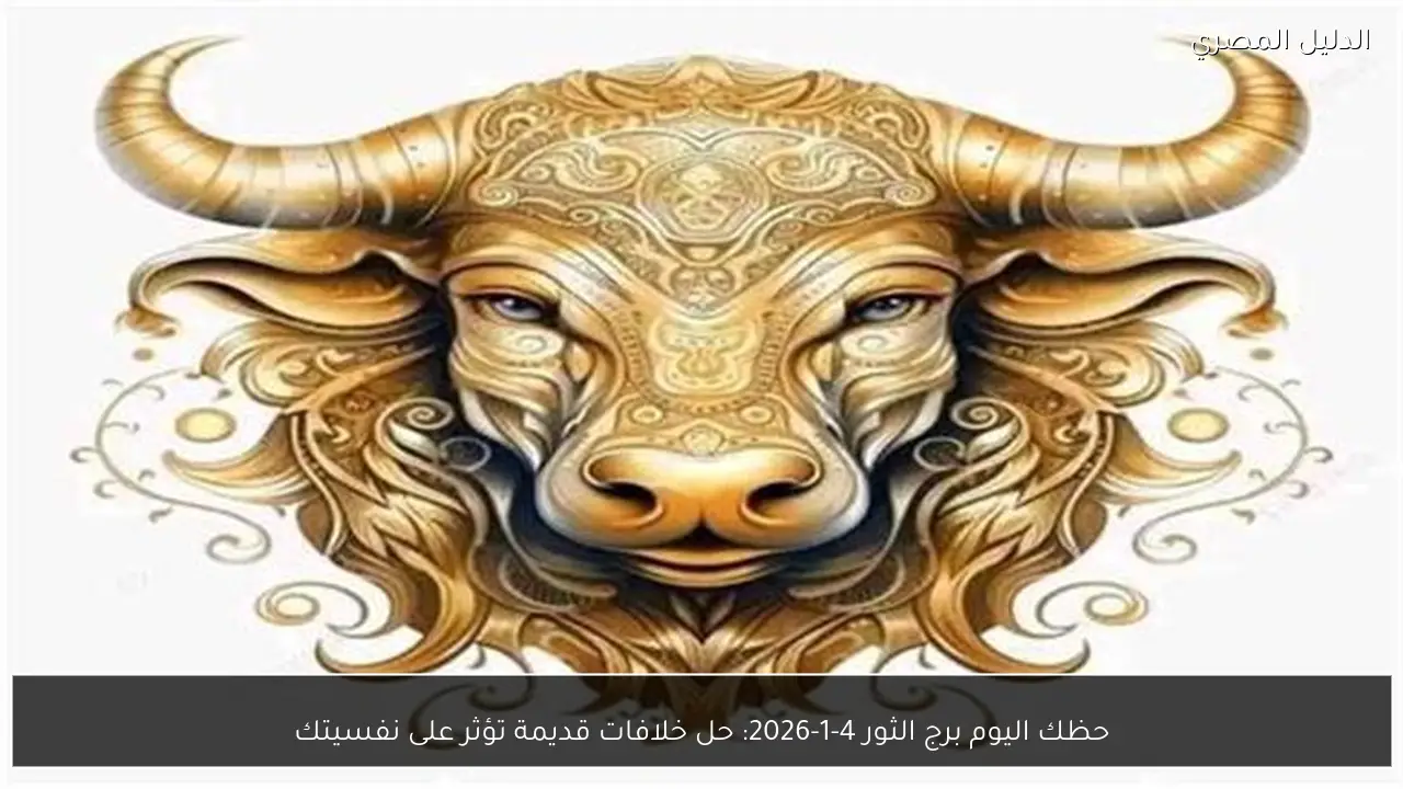 حظك اليوم برج الثور 4-1-2026: حل خلافات قديمة تؤثر على نفسيتك